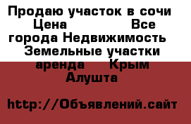 Продаю участок в сочи › Цена ­ 700 000 - Все города Недвижимость » Земельные участки аренда   . Крым,Алушта